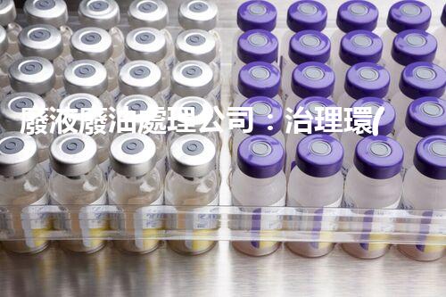 廢液廢油處理公司：治理環(huán)境污染，保護(hù)生態(tài)環(huán)境